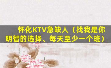 怀化KTV急缺人（找我是你明智的选择、每天至少一个班）