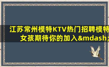 江苏常州模特KTV热门招聘模特女孩期待你的加入—江苏常州顶级夜场招聘加入我们成就梦想